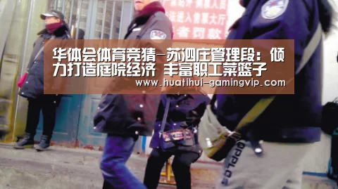 华体会体育竞猜-苏泗庄管理段:倾力打造庭院经济 丰富职工菜篮子(图3) 华体会体育竞猜