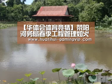 【华体会体育竞猜】荥阳河务局春季工程管理如火如荼(图1) 华体会足球竞猜