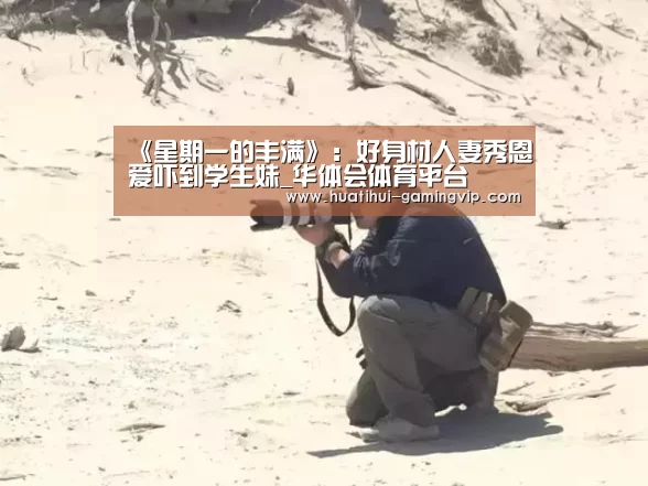《星期一的丰满》:好身材人妻秀恩爱吓到学生妹_华体会体育平台(图1) 华体会足球竞猜