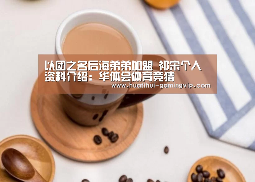 以团之名后海弟弟加盟 祁宋个人资料介绍:华体会体育竞猜(图1) 华体会娱乐平台