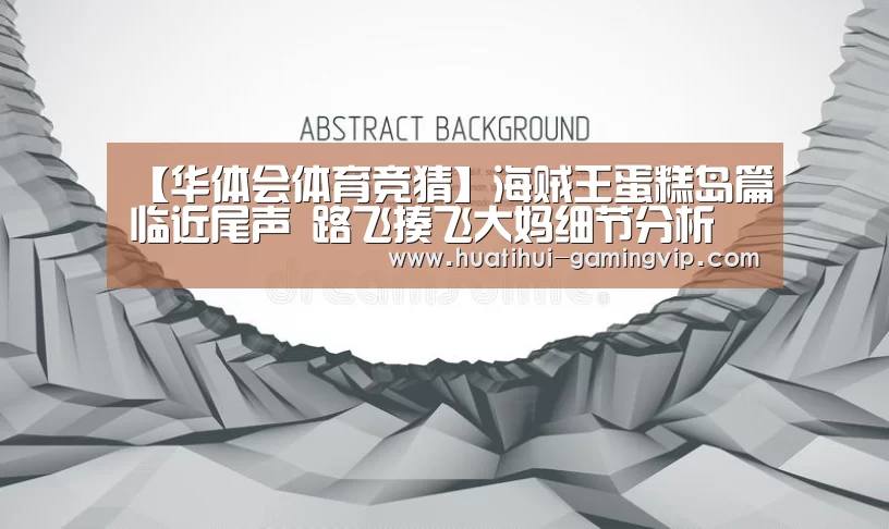 【华体会体育竞猜】海贼王蛋糕岛篇临近尾声 路飞揍飞大妈细节分析(图1) 华体会体育竞猜