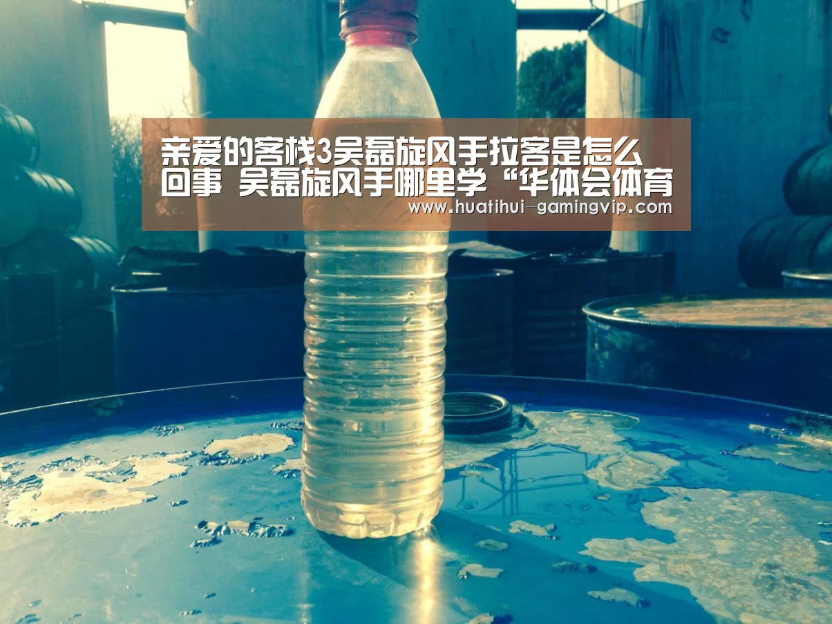 亲爱的客栈3吴磊旋风手拉客是怎么回事 吴磊旋风手哪里学“华体会体育竞猜”(图3) 华体会娱乐平台